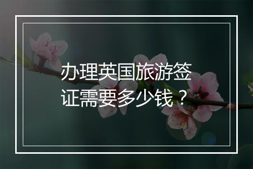 办理英国旅游签证需要多少钱？