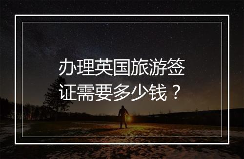 办理英国旅游签证需要多少钱？