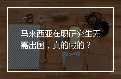 马来西亚在职研究生无需出国，真的假的？