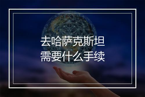 去哈萨克斯坦需要什么手续