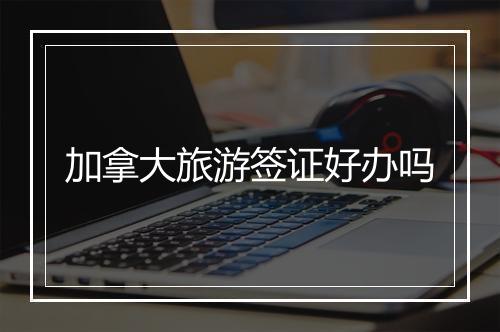 加拿大旅游签证好办吗