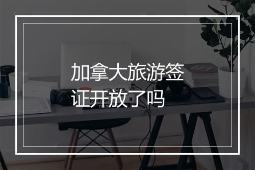 加拿大旅游签证开放了吗