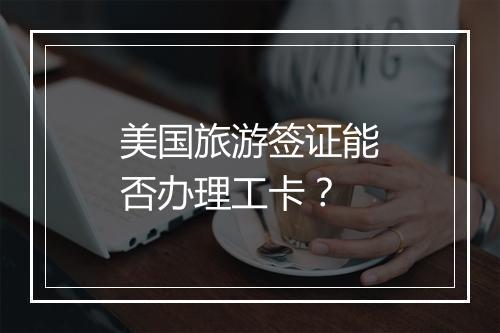 美国旅游签证能否办理工卡？