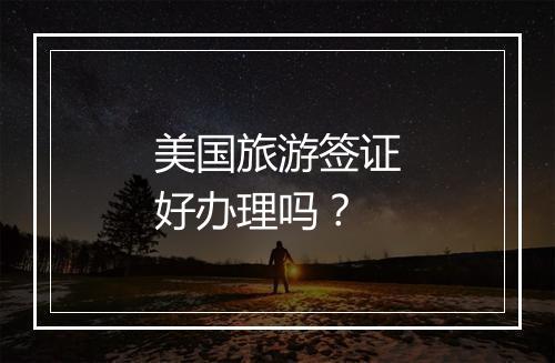 美国旅游签证好办理吗？