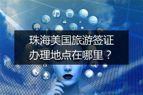 珠海美国旅游签证办理地点在哪里？