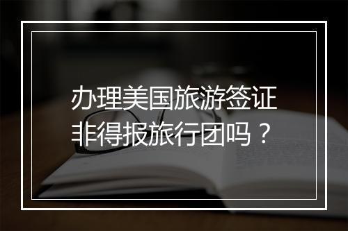 办理美国旅游签证非得报旅行团吗？
