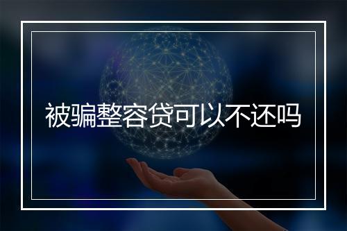 被骗整容贷可以不还吗