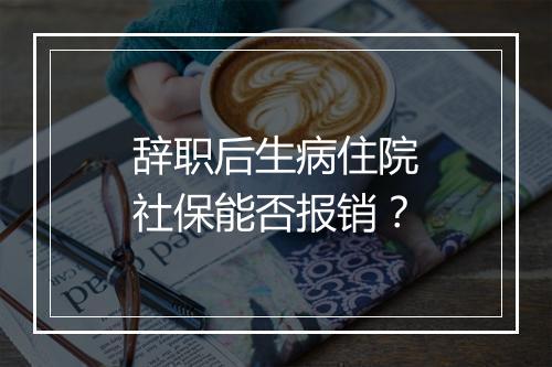 辞职后生病住院社保能否报销？