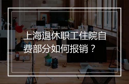 上海退休职工住院自费部分如何报销？