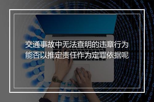 交通事故中无法查明的违章行为能否以推定责任作为定罪依据呢