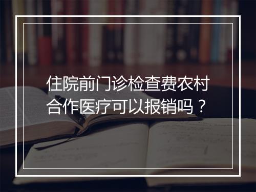 住院前门诊检查费农村合作医疗可以报销吗？