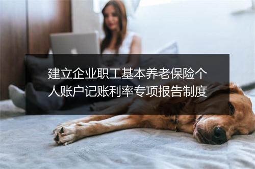 建立企业职工基本养老保险个人账户记账利率专项报告制度