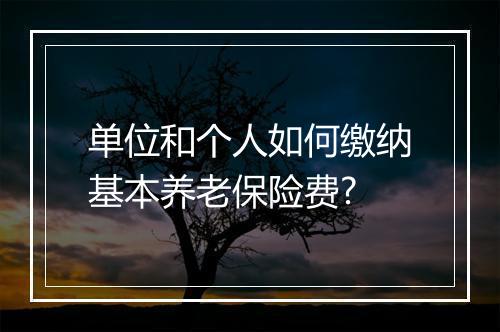 单位和个人如何缴纳基本养老保险费?