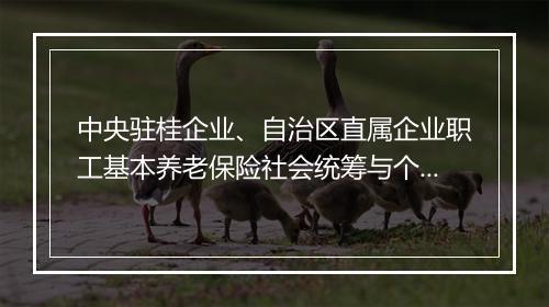 中央驻桂企业、自治区直属企业职工基本养老保险社会统筹与个人帐户相结合实施细则