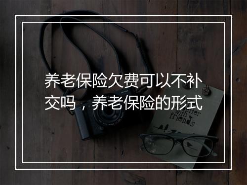 养老保险欠费可以不补交吗，养老保险的形式