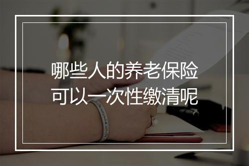 哪些人的养老保险可以一次性缴清呢