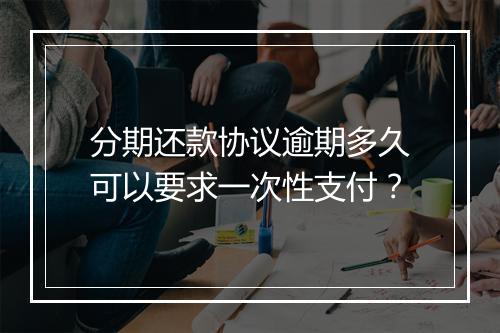 分期还款协议逾期多久可以要求一次性支付？