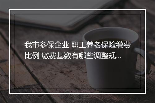 我市参保企业 职工养老保险缴费比例 缴费基数有哪些调整规定