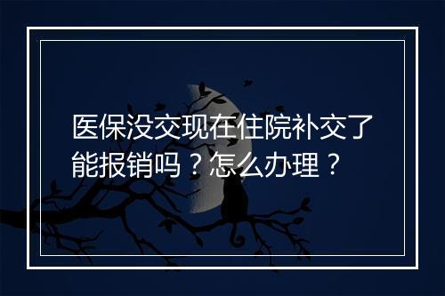 医保没交现在住院补交了能报销吗？怎么办理？