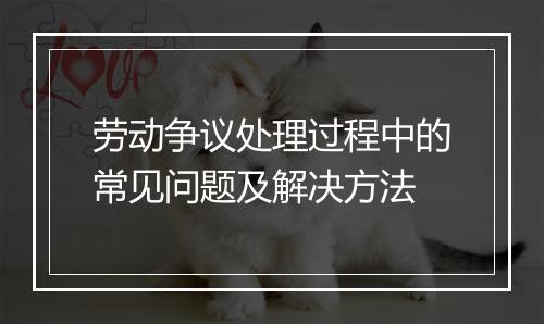 劳动争议处理过程中的常见问题及解决方法