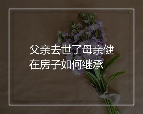 父亲去世了母亲健在房子如何继承