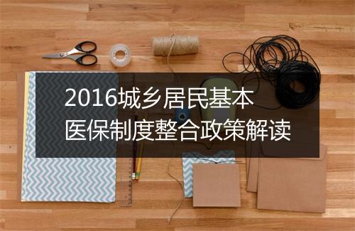 2016城乡居民基本医保制度整合政策解读