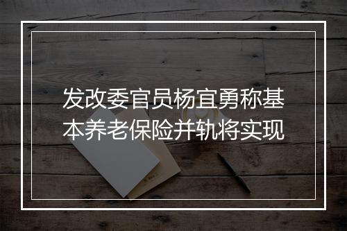 发改委官员杨宜勇称基本养老保险并轨将实现