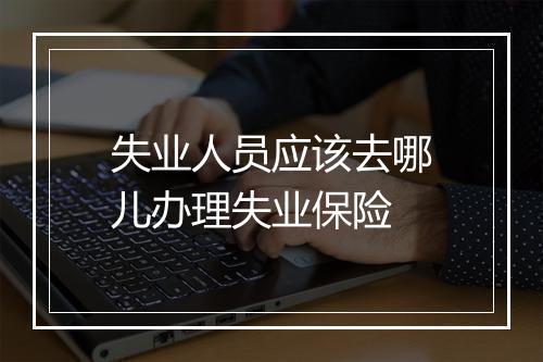 失业人员应该去哪儿办理失业保险