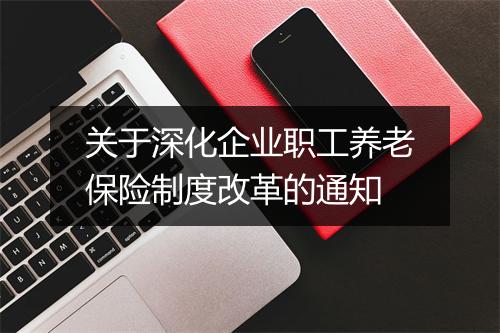 关于深化企业职工养老保险制度改革的通知