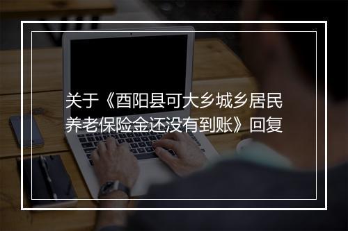 关于《酉阳县可大乡城乡居民养老保险金还没有到账》回复