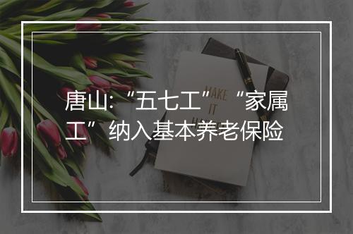 唐山:“五七工”“家属工”纳入基本养老保险