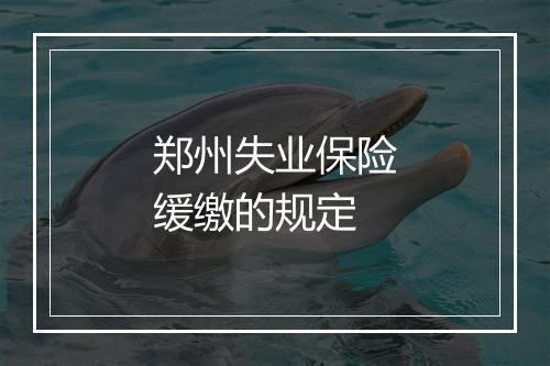郑州失业保险缓缴的规定