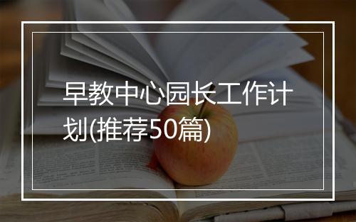 早教中心园长工作计划(推荐50篇)