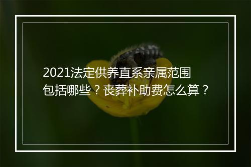 2021法定供养直系亲属范围包括哪些？丧葬补助费怎么算？