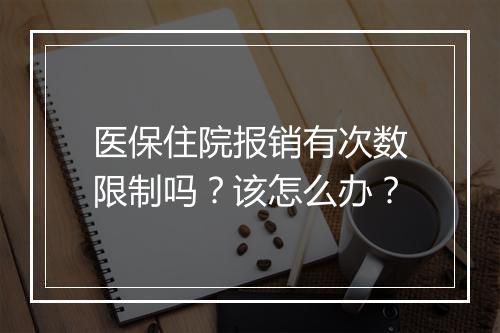 医保住院报销有次数限制吗？该怎么办？