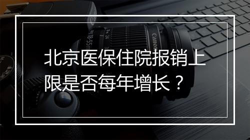 北京医保住院报销上限是否每年增长？