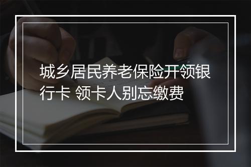 城乡居民养老保险开领银行卡 领卡人别忘缴费