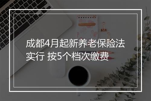 成都4月起新养老保险法实行 按5个档次缴费