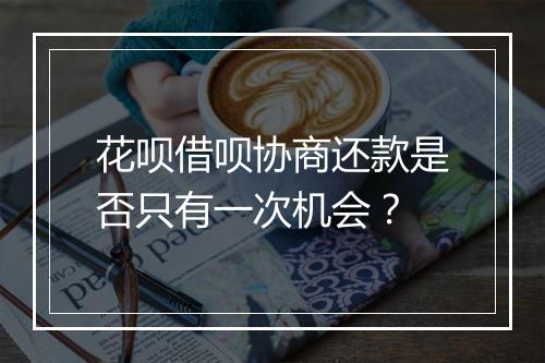花呗借呗协商还款是否只有一次机会？