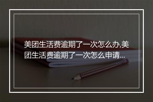 美团生活费逾期了一次怎么办,美团生活费逾期了一次怎么申请延期还款