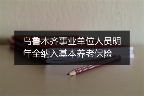 乌鲁木齐事业单位人员明年全纳入基本养老保险