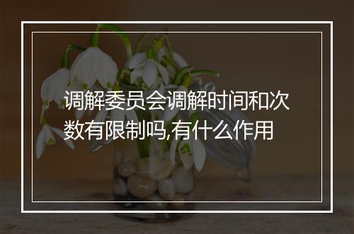 调解委员会调解时间和次数有限制吗,有什么作用
