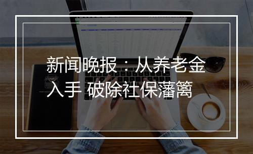 新闻晚报：从养老金入手 破除社保藩篱