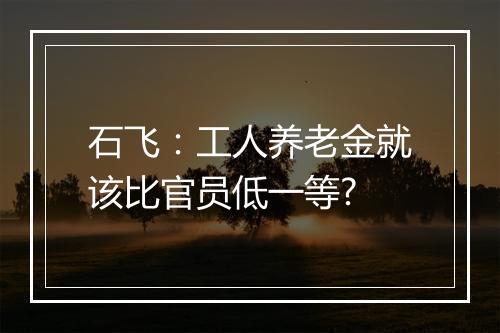 石飞：工人养老金就该比官员低一等?