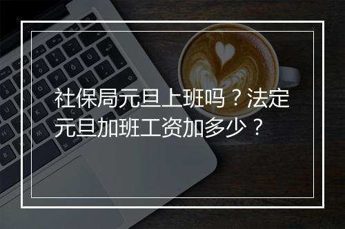 社保局元旦上班吗？法定元旦加班工资加多少？