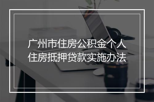 广州市住房公积金个人住房抵押贷款实施办法