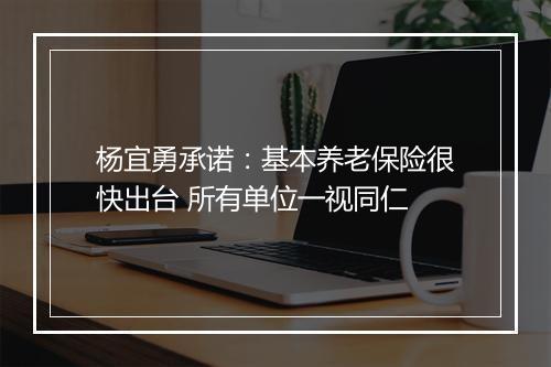 杨宜勇承诺：基本养老保险很快出台 所有单位一视同仁