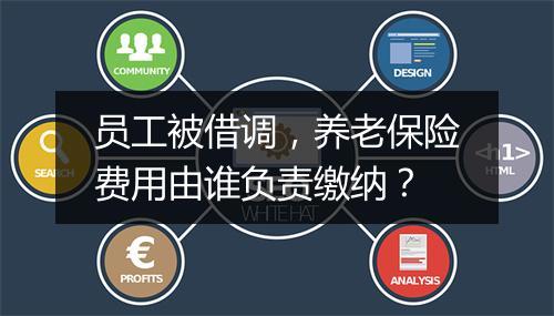 员工被借调，养老保险费用由谁负责缴纳？