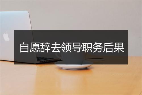 自愿辞去领导职务后果