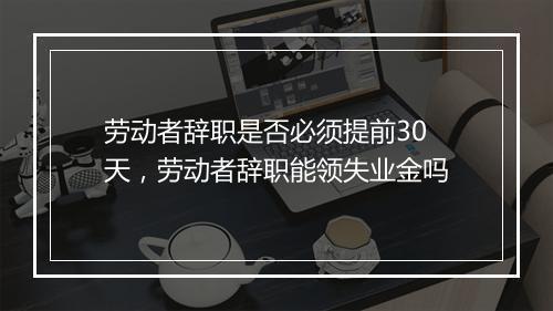 劳动者辞职是否必须提前30天，劳动者辞职能领失业金吗